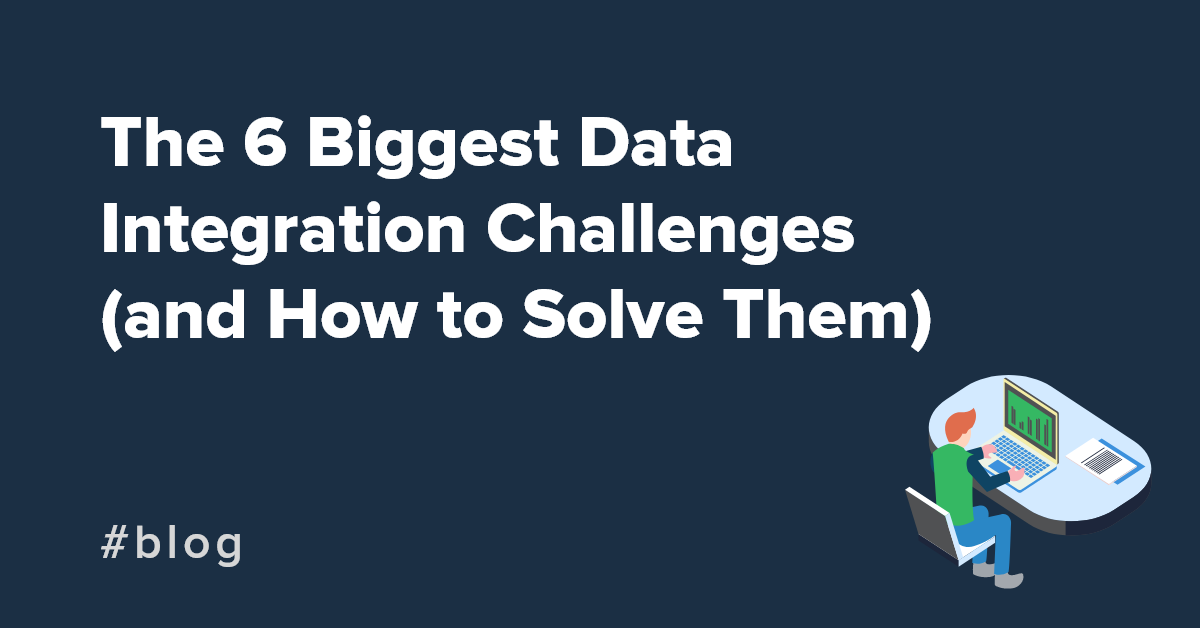 The 6 Biggest Data Integration Challenges (and How To Solve Them)